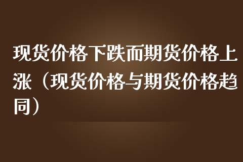 现货价格下跌而期货价格上涨（现货价格与期货价格趋同）_https://wap.lcjysmgs.com_原油期货_第1张