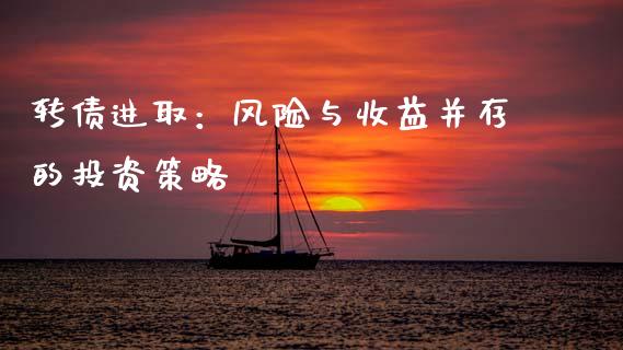 转债进取：风险与收益并存的投资策略_https://wap.lcjysmgs.com_金融交易_第1张