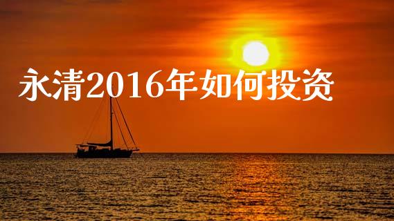 永清2016年如何投资_https://wap.lcjysmgs.com_金融交易_第1张