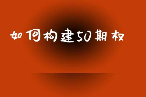如何构建50期权_https://wap.lcjysmgs.com_原油期货_第1张