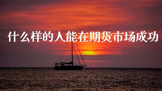 什么样的人能在期货市场成功_https://wap.lcjysmgs.com_金融交易_第1张