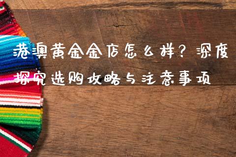 港澳黄金金店怎么样？深度探究选购攻略与注意事项_https://wap.lcjysmgs.com_原油期货_第1张