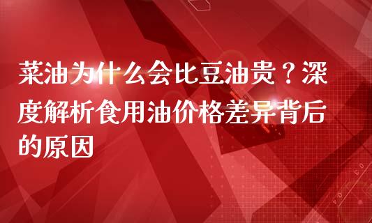 菜油为什么会比豆油贵？深度解析食用油价格差异背后的原因_https://wap.lcjysmgs.com_债券基金_第1张