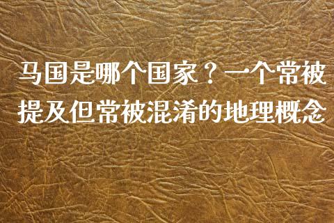 马国是哪个国家？一个常被提及但常被混淆的地理概念_https://wap.lcjysmgs.com_金融交易_第1张