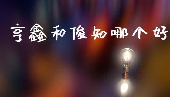 亨鑫和俊知哪个好_https://wap.lcjysmgs.com_原油期货_第1张