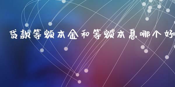 贷款等额本金和等额本息哪个好_https://wap.lcjysmgs.com_元宇宙_第1张