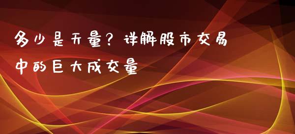 多少是天量?详解股市交易中的巨大成交量_金融交易_第1张_金融交易_元宇宙_原油期货_债券基金 多少是天量?详解股市交易中的巨大成交量_https://wap.lcjysmgs.com_金融交易_第1张
