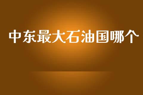 中东最大石油国哪个_https://wap.lcjysmgs.com_债券基金_第1张