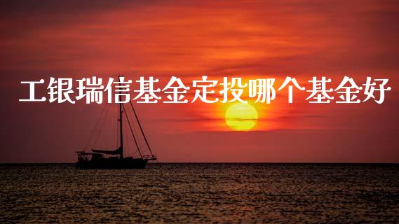 工银瑞信基金定投哪个基金好_https://wap.lcjysmgs.com_原油期货_第1张