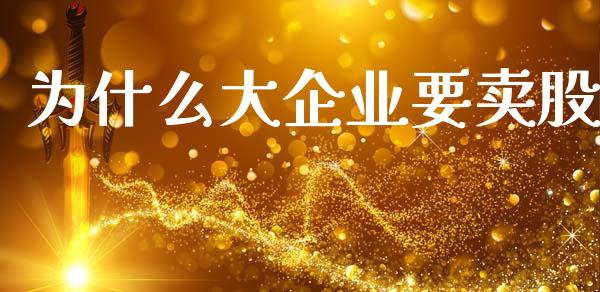 为什么大企业要卖股_https://wap.lcjysmgs.com_金融交易_第1张