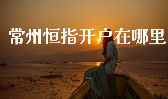 常州恒指开户在哪里_https://wap.lcjysmgs.com_金融交易_第1张