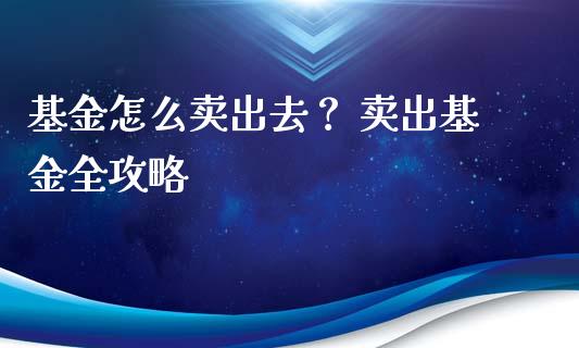 基金怎么卖出去？ 卖出基金全攻略_https://wap.lcjysmgs.com_元宇宙_第1张