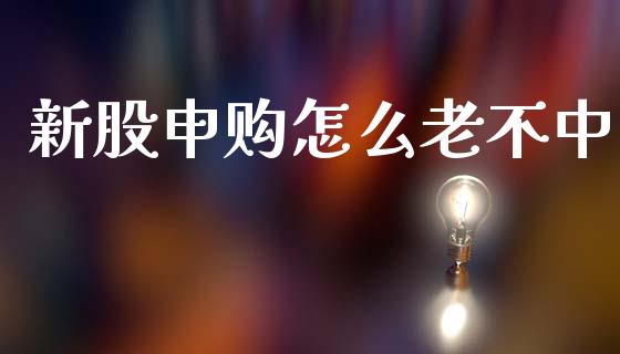 新股申购怎么老不中_https://wap.lcjysmgs.com_金融交易_第1张