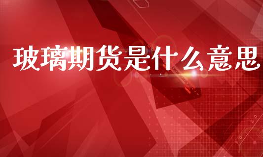 玻璃期货是什么意思_https://wap.lcjysmgs.com_元宇宙_第1张