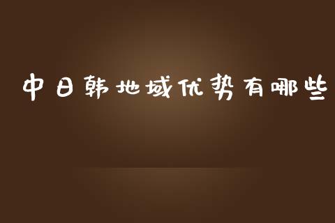 中日韩地域优势有哪些_https://wap.lcjysmgs.com_金融交易_第1张