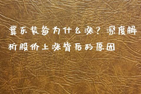 冀东装备为什么涨？深度解析股价上涨背后的原因_https://wap.lcjysmgs.com_原油期货_第1张