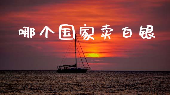 哪个国家卖白银_https://wap.lcjysmgs.com_原油期货_第1张