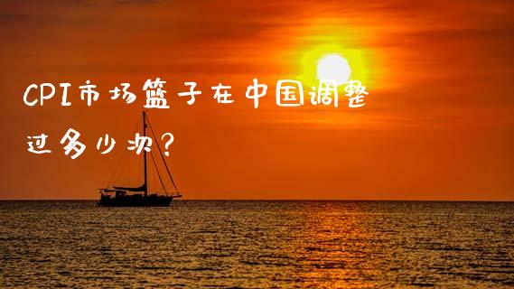 CPI市场篮子在中国调整过多少次？_https://wap.lcjysmgs.com_原油期货_第1张
