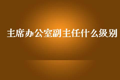 主席办公室副主任什么级别_https://wap.lcjysmgs.com_元宇宙_第1张