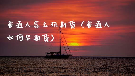 普通人怎么玩期货（普通人如何买期货）_https://wap.lcjysmgs.com_金融交易_第1张