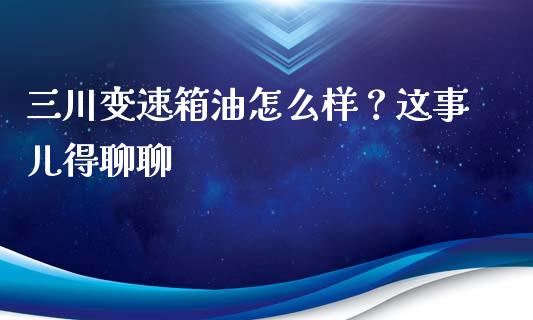三川变速箱油怎么样？这事儿得聊聊_https://wap.lcjysmgs.com_原油期货_第1张