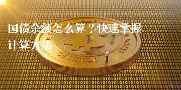 国债余额怎么算?快速掌握计算方法_元宇宙_第1张_金融交易_元宇宙_原油期货_债券基金 国债余额怎么算?快速掌握计算方法_https://wap.lcjysmgs.com_元宇宙_第1张