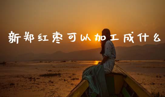 新郑红枣可以加工成什么_https://wap.lcjysmgs.com_元宇宙_第1张