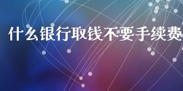 什么银行取钱不要手续费_https://wap.lcjysmgs.com_元宇宙_第1张
