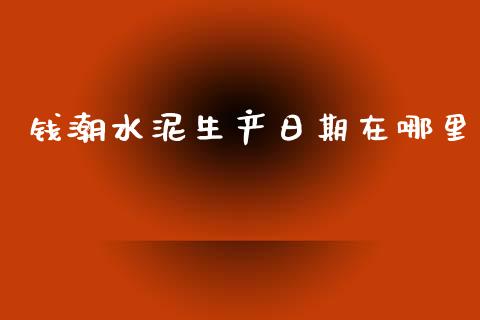 钱潮水泥生产日期在哪里_https://wap.lcjysmgs.com_金融交易_第1张