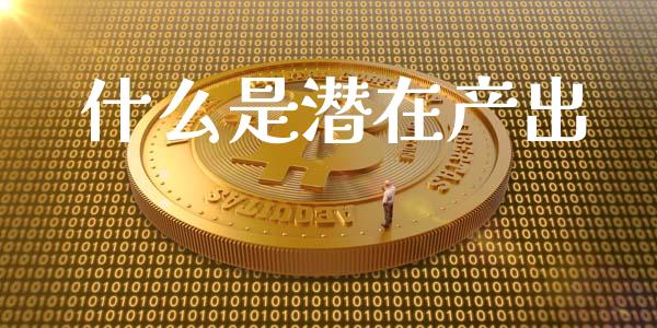 什么是潜在产出_https://wap.lcjysmgs.com_原油期货_第1张