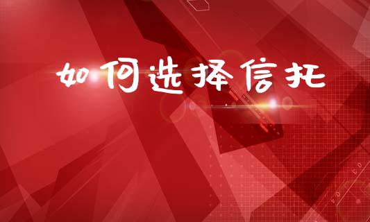 如何选择信托_https://wap.lcjysmgs.com_原油期货_第1张