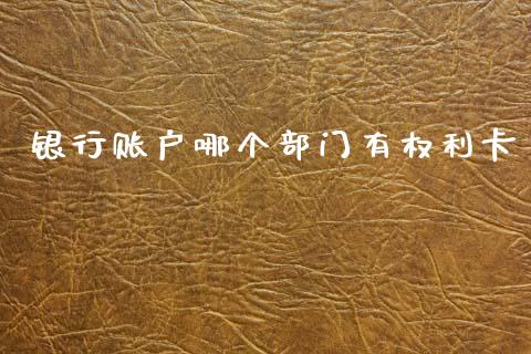 银行账户哪个部门有权利卡_https://wap.lcjysmgs.com_原油期货_第1张
