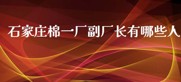 石家庄棉一厂副厂长有哪些人_https://wap.lcjysmgs.com_债券基金_第1张