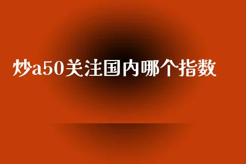 炒a50关注国内哪个指数_https://wap.lcjysmgs.com_债券基金_第1张