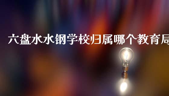 六盘水水钢学校归属哪个教育局_https://wap.lcjysmgs.com_原油期货_第1张