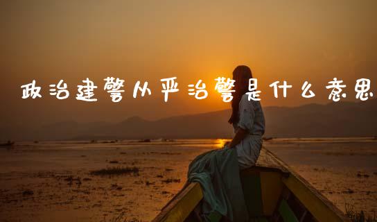 政治建警从严治警是什么意思_https://wap.lcjysmgs.com_金融交易_第1张