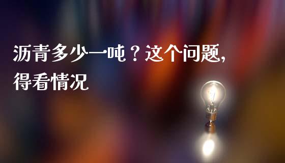 沥青多少一吨？这个问题，得看情况_https://wap.lcjysmgs.com_原油期货_第1张