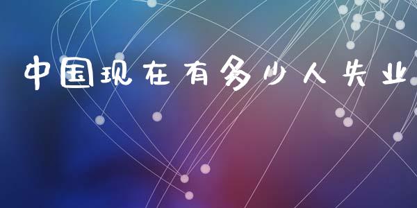 中国现在有多少人失业_https://wap.lcjysmgs.com_原油期货_第1张