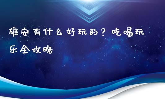 雄安有什么好玩的？吃喝玩乐全攻略_https://wap.lcjysmgs.com_债券基金_第1张