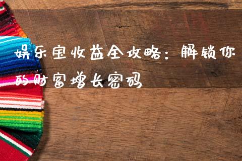 娱乐宝收益全攻略：解锁你的财富增长密码_https://wap.lcjysmgs.com_金融交易_第1张