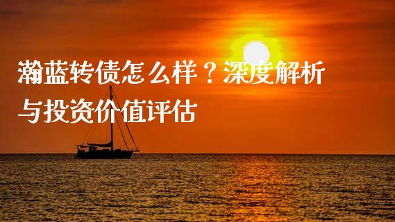 瀚蓝转债怎么样？深度解析与投资价值评估_https://wap.lcjysmgs.com_债券基金_第1张