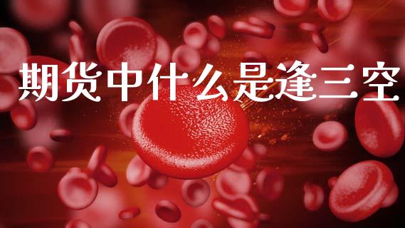 期货中什么是逢三空_https://wap.lcjysmgs.com_金融交易_第1张