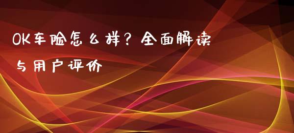 OK车险怎么样？全面解读与用户评价_https://wap.lcjysmgs.com_原油期货_第1张