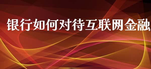 银行如何对待互联网金融_https://wap.lcjysmgs.com_金融交易_第1张