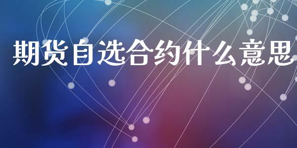 期货自选合约什么意思_https://wap.lcjysmgs.com_元宇宙_第1张