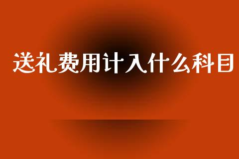 送礼费用计入什么科目_https://wap.lcjysmgs.com_金融交易_第1张