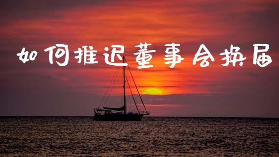 如何推迟董事会换届_https://wap.lcjysmgs.com_元宇宙_第1张