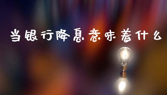 当银行降息意味着什么_https://wap.lcjysmgs.com_原油期货_第1张