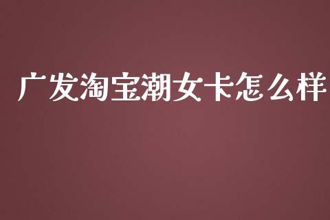广发淘宝潮女卡怎么样_https://wap.lcjysmgs.com_金融交易_第1张