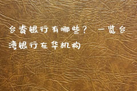 台资银行有哪些？ 一览台湾银行在华机构_https://wap.lcjysmgs.com_金融交易_第1张